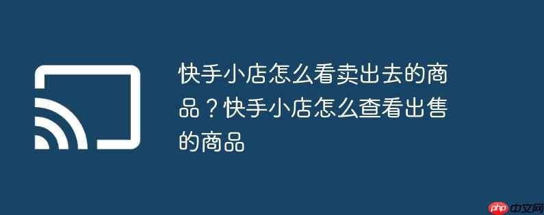 快手小店怎么看卖出去的商品?快手小店怎么查看出售的商品