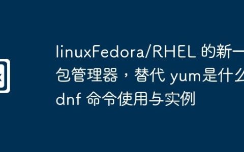 linuxFedora/RHEL 的新一代包管理器，替代 yum是什么-dnf 命令使用与实例