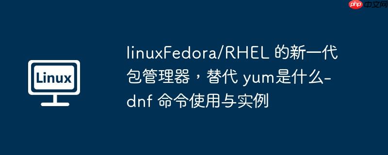 linuxfedora/rhel 的新一代包管理器,替代 yum是什么-dnf 命令使用与实例