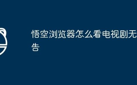 悟空浏览器怎么看电视剧无广告