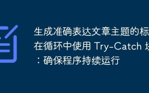 生成准确表达文章主题的标题在循环中使用 Try-Catch 块：确保程序持续运行
