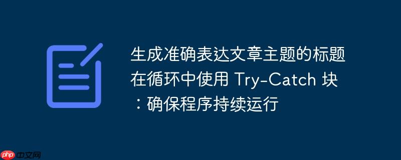 生成准确表达文章主题的标题在循环中使用 try-catch 块:确保程序持续运行