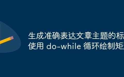 生成准确表达文章主题的标题
使用 do-while 循环绘制矩形