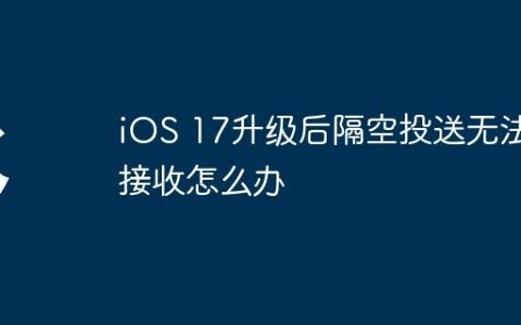 iOS 17升级后隔空投送无法接收怎么办