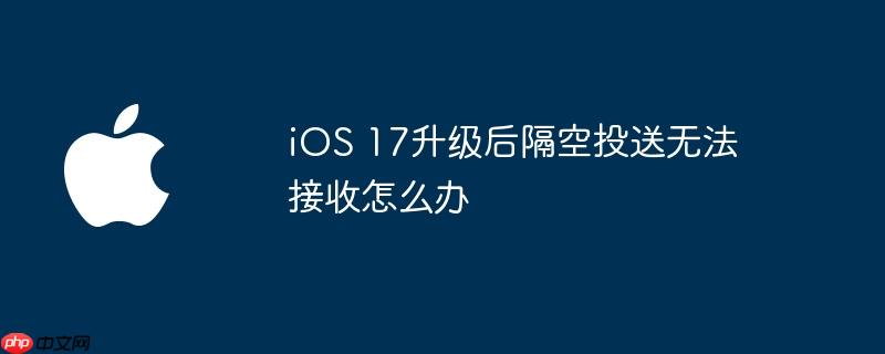 ios 17升级后隔空投送无法接收怎么办