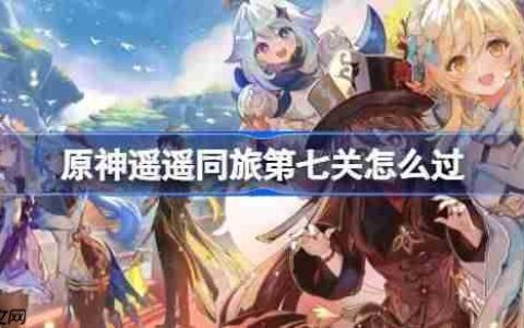 原神遥遥同旅第七关怎么过-原神遥遥同旅第七关攻略