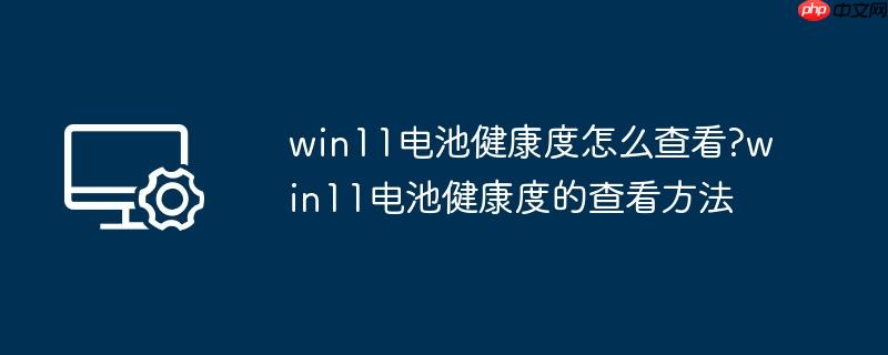 win11电池健康度怎么查看?win11电池健康度的查看方法