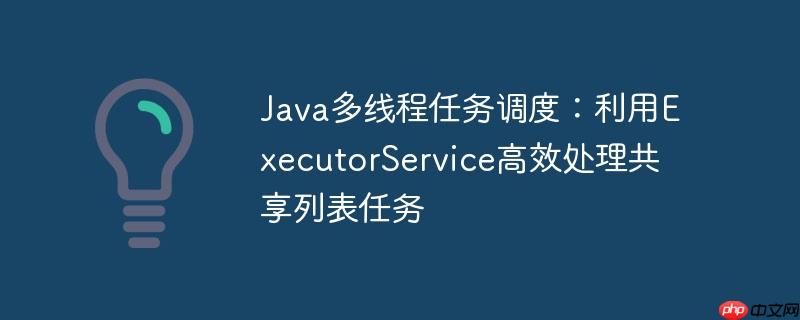 java多线程任务调度:利用executorservice高效处理共享列表任务