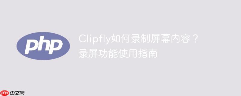 Clipfly如何录制屏幕内容?录屏功能使用指南