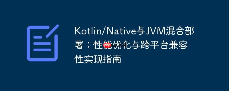 kotlin/native与jvm混合部署：性能优化与跨平台兼容性实现指南