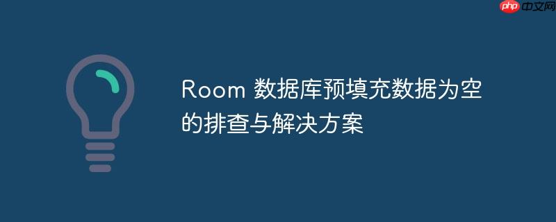 Room 数据库预填充数据为空的排查与解决方案
