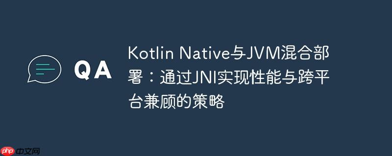kotlin native与jvm混合部署：通过jni实现性能与跨平台兼顾的策略
