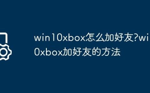 win10xbox怎么加好友?win10xbox加好友的方法