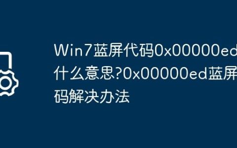 Win7蓝屏代码0x00000ed是什么意思?0x00000ed蓝屏代码解决办法