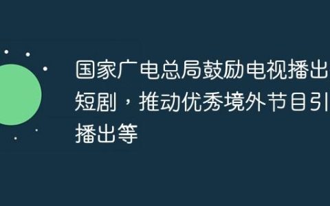 国家广电总局鼓励电视播出微短剧，推动优秀境外节目引进播出等