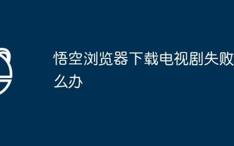 悟空浏览器下载电视剧失败怎么办