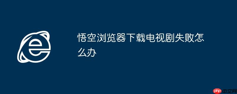 悟空浏览器下载电视剧失败怎么办