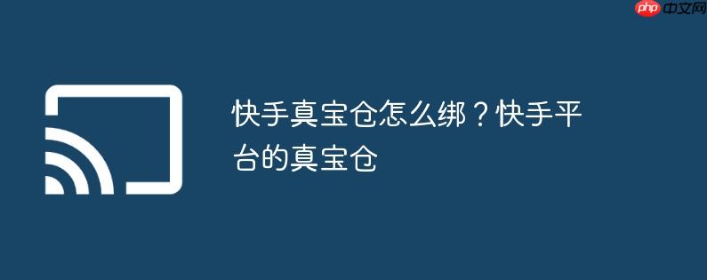 快手真宝仓怎么绑?快手平台的真宝仓