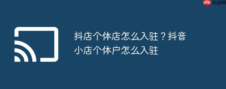 抖店个体店怎么入驻?抖音小店个体户怎么入驻