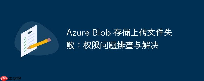 azure blob 存储上传文件失败:权限问题排查与解决