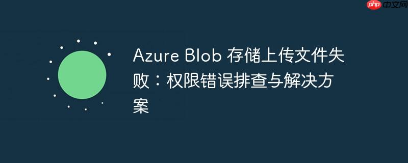 azure blob 存储上传文件失败:权限错误排查与解决方案