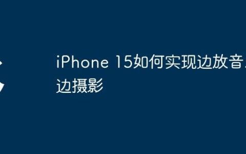 iPhone 15如何实现边放音乐边摄影