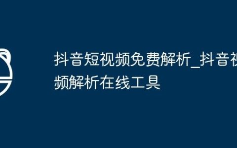 抖音短视频免费解析_抖音视频解析在线工具