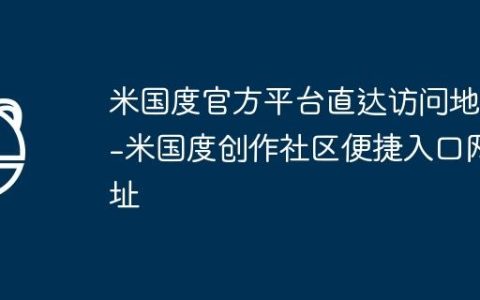 米国度官方平台直达访问地址-米国度创作社区便捷入口网址