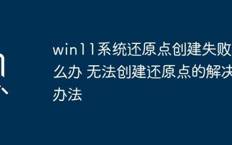 win11系统还原点创建失败怎么办 无法创建还原点的解决办法