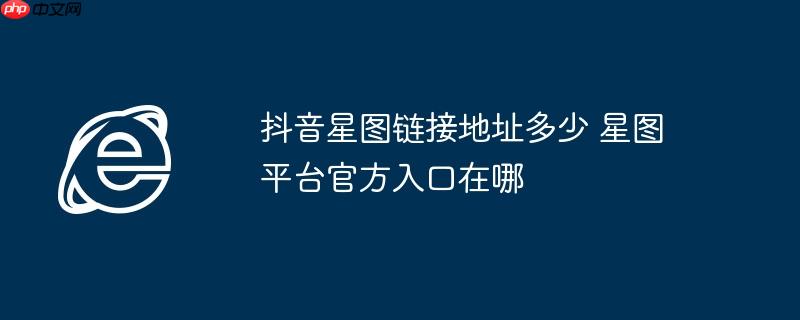 抖音星图链接地址多少 星图平台官方入口在哪