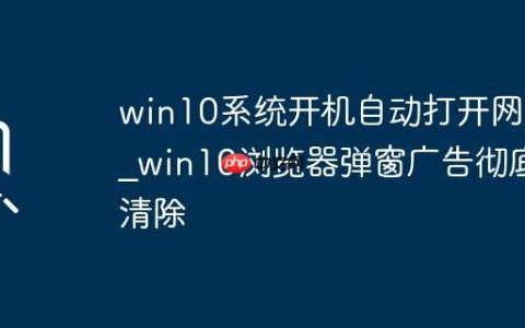 win10系统开机自动打开网页_win10浏览器弹窗广告彻底清除