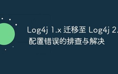 Log4j 1.x 迁移至 Log4j 2.x 配置错误的排查与解决