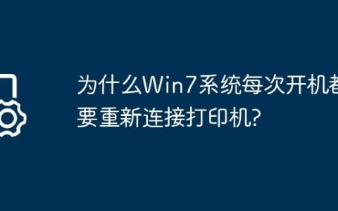 为什么Win7系统每次开机都要重新连接打印机?