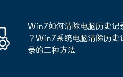 Win7如何清除电脑历史记录？Win7系统电脑清除历史记录的三种方法