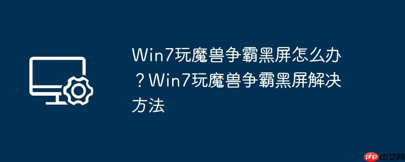 win7玩魔兽争霸黑屏怎么办?win7玩魔兽争霸黑屏解决方法