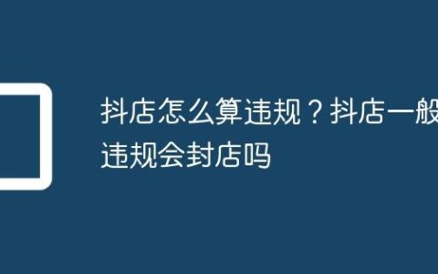 抖店怎么算违规？抖店一般违规会封店吗