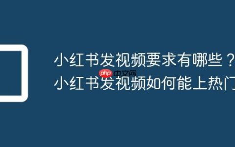小红书发视频要求有哪些？小红书发视频如何能上热门