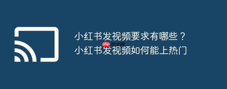 小红书发视频要求有哪些?小红书发视频如何能上热门