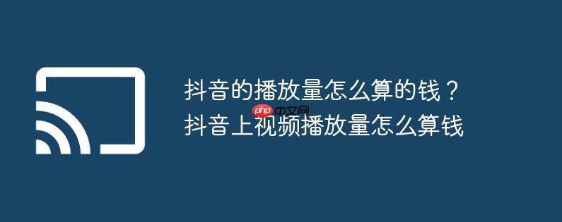 抖音的播放量怎么算的钱?抖音上视频播放量怎么算钱