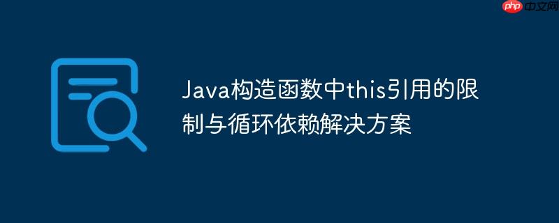 Java构造函数中this引用的限制与循环依赖解决方案