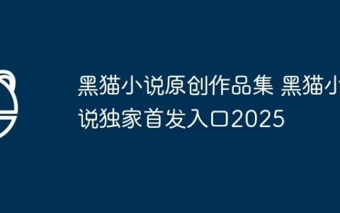 黑猫小说原创作品集 黑猫小说独家首发入口2025
