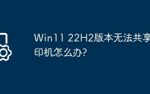 Win11 22H2版本无法共享打印机怎么办?
