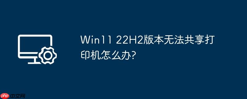 Win11 22H2版本无法共享打印机怎么办?
