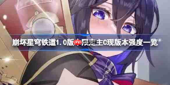 崩坏星穹铁道1.0版本限定主C现版本强度一览-崩坏星穹铁道1.0版本限定主C现版本强度怎么样