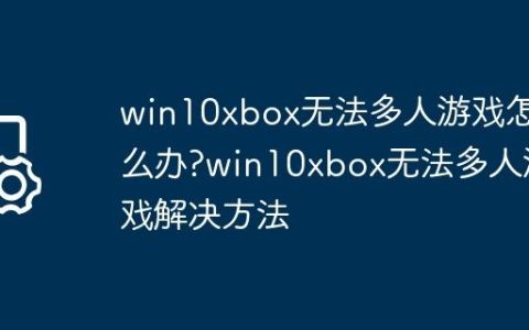 win10xbox无法多人游戏怎么办?win10xbox无法多人游戏解决方法
