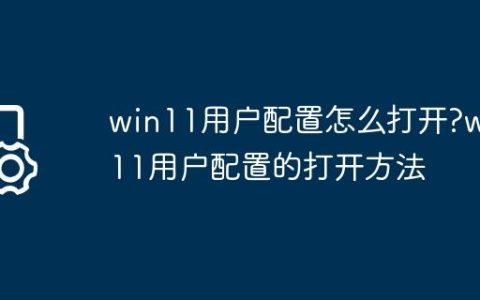 win11用户配置怎么打开?win11用户配置的打开方法