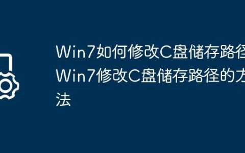 Win7如何修改C盘储存路径?Win7修改C盘储存路径的方法
