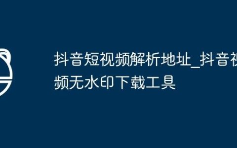 抖音短视频解析地址_抖音视频无水印下载工具