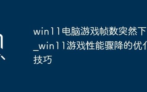 win11电脑游戏帧数突然下降_win11游戏性能骤降的优化技巧
