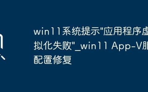 win11系统提示”应用程序虚拟化失败”_win11 App-V服务配置修复